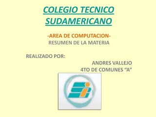 COLEGIO TECNICO SUDAMERICANO -AREA DE COMPUTACION-  RESUMEN DE LA MATERIA REALIZADO POR: ANDRES VALLEJO   4TO DE COMUNES “A” 