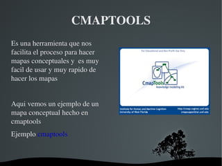CMAPTOOLS Es una herramienta que nos facilita el proceso para hacer mapas conceptuales y  es muy facil de usar y muy rapido de hacer los mapas  