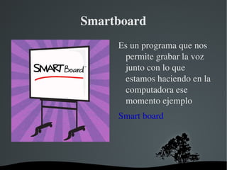 Smartboard Es un programa que nos permite grabar la voz junto con lo que estamos haciendo en la computadora ese momento ejemplo  Smart board 