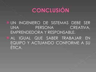 UN INGENIERO DE SISTEMAS DEBE SER UNA PERSONA CREATIVA, EMPRENDEDORA Y RESPONSABLE. AL IGUAL QUE SABER TRABAJAR EN EQUIPO Y ACTUANDO CONFORME A SU ÉTICA. 