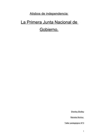 Atisbos de independencia:

La Primera Junta Nacional de
          Gobierno.




                                Sherley Biolley

                                Mariela Muñoz

                          Taller pedagógico N*3



                                             1
 