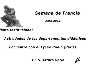 Semana de Francia   Abril 2011 Visita institucional.  Actividades de los departamentos didácticos   Encuentro con el Lycée Rodin (París)   I.E.S. Arturo Soria        