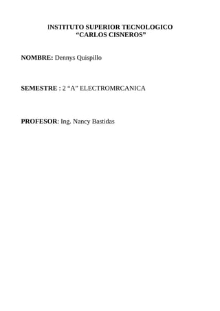 INSTITUTO SUPERIOR TECNOLOGICO
               “CARLOS CISNEROS”


NOMBRE: Dennys Quispillo



SEMESTRE : 2 “A” ELECTROMRCANICA



PROFESOR: Ing. Nancy Bastidas
 