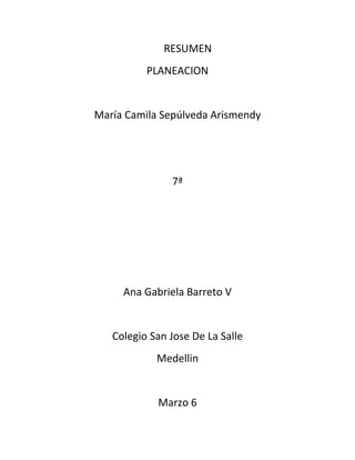 RESUMEN
          PLANEACION


María Camila Sepúlveda Arismendy




               7ª




     Ana Gabriela Barreto V


   Colegio San Jose De La Salle
            Medellin


            Marzo 6
 