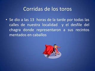 Corridas de los toros
• Se dio a las 13 horas de la tarde por todas las
calles de nuestra localidad y el desfile del
chagra donde representaron a sus recintos
mentados en caballos
