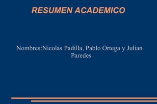 RESUMEN ACADEMICO



Nombres:Nicolas Padilla, Pablo Ortega y Julian
                  Paredes
 