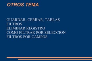 OTROS TEMA
GUARDAR, CERRAR, TABLAS
FILTROS
ELIMINAR REGISTRO
COMO FILTRAR POR SELECCION
FILTROS POR CAMPOS