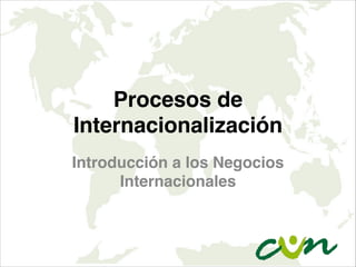 Procesos de
Internacionalización
Introducción a los Negocios
Internacionales
 