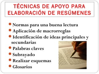 TÉCNICAS DE APOYO PARA
ELABORACIÓN DE RESÚMENES
Normas para una buena lectura
Aplicación de macrorreglas
Identificación de ideas principales y

secundarias
Palabras claves
Subrayado
Realizar esquemas
Glosarios

 