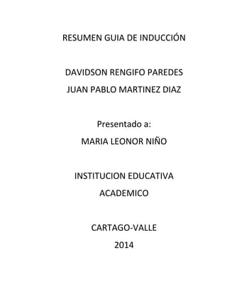 RESUMEN GUIA DE INDUCCIÓN
DAVIDSON RENGIFO PAREDES
JUAN PABLO MARTINEZ DIAZ
Presentado a:
MARIA LEONOR NIÑO
INSTITUCION EDUCATIVA
ACADEMICO
CARTAGO-VALLE
2014
 