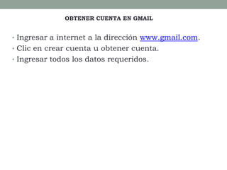 • Ingresar a internet a la dirección www.gmail.com.
• Clic en crear cuenta u obtener cuenta.
• Ingresar todos los datos requeridos.
OBTENER CUENTA EN GMAIL