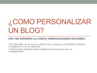 ¿COMO PERSONALIZAR
UN BLOG?
UNA VES OBTENIDO LA CUENTA PERSONALIZAMOS HACIENDO:
*clic plantilla, en la cual se abrirá una ventana con distintos diseños
,escogemos y clic en guardar.
*si deseamos cambiar cierta información hacemos clic en
configuración.
