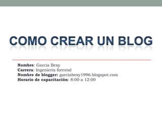 Nombre: García Bexy
Carrera: Ingeniería forestal
Nombre de blogger: garciabexy1996.blogspot.com
Horario de capacitación: 8:00 a 12:00
 