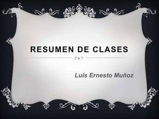 RESUMEN DE CLASES 
Luis Ernesto Muñoz 
 