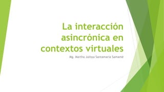 La interacción
asincrónica en
contextos virtuales
Mg. Martha Julissa Santamaria Samamé
 