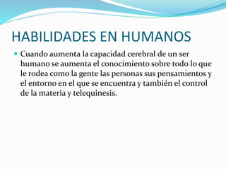 HABILIDADES EN HUMANOS
 Cuando aumenta la capacidad cerebral de un ser
humano se aumenta el conocimiento sobre todo lo qu...