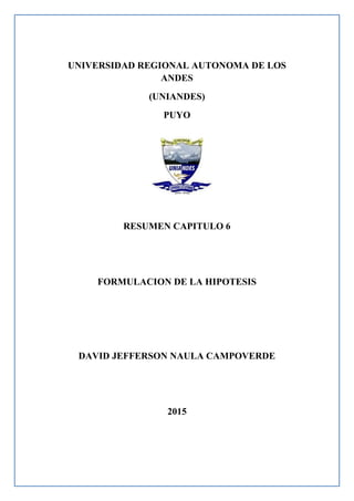 UNIVERSIDAD REGIONAL AUTONOMA DE LOS
ANDES
(UNIANDES)
PUYO
RESUMEN CAPITULO 6
FORMULACION DE LA HIPOTESIS
DAVID JEFFERSON NAULA CAMPOVERDE
2015
 