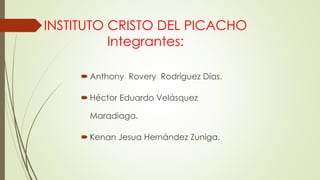 INSTITUTO CRISTO DEL PICACHO
Integrantes:
 Anthony Rovery Rodríguez Días.
 Héctor Eduardo Velásquez
Maradiaga.
 Kenan Jesua Hernández Zuniga.
 