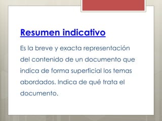 Resumen indicativo
Es la breve y exacta representación
del contenido de un documento que
indica de forma superficial los temas
abordados. Indica de qué trata el
documento.
 
