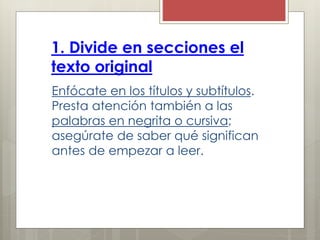 1. Divide en secciones el
texto original
Enfócate en los títulos y subtítulos.
Presta atención también a las
palabras en negrita o cursiva;
asegúrate de saber qué significan
antes de empezar a leer.
 