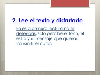 2. Lee el texto y disfrutado
En esta primera lectura no te
detengas, solo percibe el tono, el
estilo y el mensaje que quieras
transmitir el autor.
 