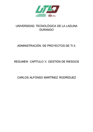 UNIVERSIDAD TECNOLÓGICA DE LA LAGUNA
DURANGO
ADMINISTRACIÓN DE PROYECTOS DE TI II.
RESUMEN CAPÍTULO V. GESTIÓN DE RIESGOS
CARLOS ALFONSO MARTÍNEZ RODRÍGUEZ
 
