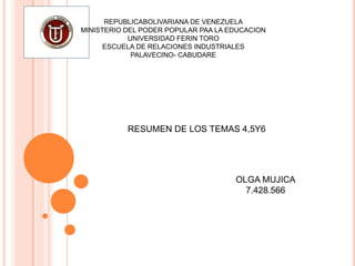 RESUMEN DE LOS TEMAS 4,5Y6
REPUBLICABOLIVARIANA DE VENEZUELA
MINISTERIO DEL PODER POPULAR PAA LA EDUCACION
UNIVERSIDAD FERIN TORO
ESCUELA DE RELACIONES INDUSTRIALES
PALAVECINO- CABUDARE
OLGA MUJICA
7.428.566
 