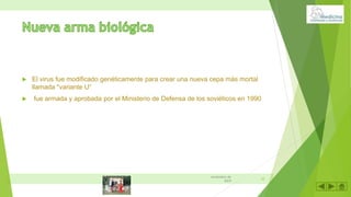  El virus fue modificado genéticamente para crear una nueva cepa más mortal
llamada "variante U“
 fue armada y aprobada por el Ministerio de Defensa de los soviéticos en 1990
10
noviembre de
2019
 