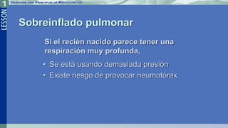 Sobreinflado pulmonar
• Se está usando demasiada presión
• Existe riesgo de provocar neumotórax
Si el recién nacido parece tener una
respiración muy profunda,
 