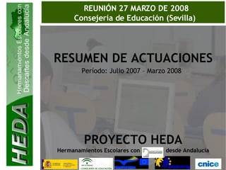 REUNIÓN 27 MARZO DE 2008 Consejería de Educación (Sevilla)  RESUMEN DE ACTUACIONES PROYECTO HEDA Hermanamientos Escolares con  desde Andalucía Período: Julio 2007 – Marzo 2008   