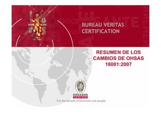 BUREAU VERITAS
                   CERTIFICATION


                             RESUMEN DE LOS
                            CAMBIOS DE OHSAS
                                18001:2007




For the benefit of business and people
 