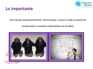 Lo importante
Aún siendo excepcionalmente afortunados, a veces la vida se desvía de
nuestro plan y nuestras expectativas no resultan.