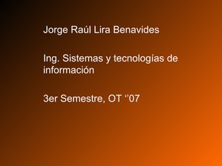 Jorge Raúl Lira Benavides Ing. Sistemas y tecnologías de información 3er Semestre, OT ‘’07 
