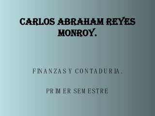 Carlos Abraham reyes monroy. FINANZAS Y CONTADURIA. PRIMER SEMESTRE 
