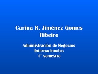Carina R. Jiménez Gomes Ribeiro Administración de Negocios Internacionales 1° semestre 