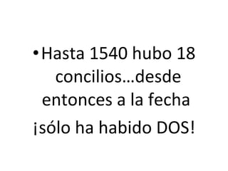 Hasta 1540 hubo 18 concilios…desde entonces a la fecha  ¡sólo ha habido DOS! 
