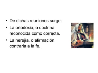 De dichas reuniones surge: La ortodoxia, o doctrina reconocida como correcta. La herejía, o afirmación contraria a la fe. 