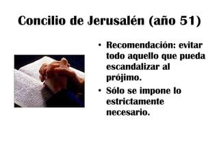 Concilio de Jerusalén (año 51) Recomendación: evitar todo aquello que pueda escandalizar al prójimo. Sólo se impone lo estrictamente necesario. 