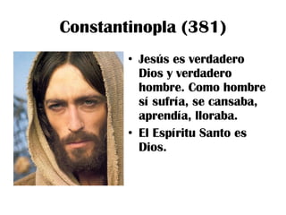 Constantinopla (381) Jesús es verdadero Dios y verdadero hombre. Como hombre sí sufría, se cansaba, aprendía, lloraba. El Espíritu Santo es Dios. 