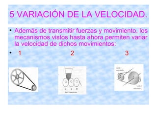5 VARIACIÓN DE LA VELOCIDAD. Además de transmitir fuerzas y movimiento, los mecanismos vistos hasta ahora permiten variar la velocidad de dichos movimientos: 1  2  3 