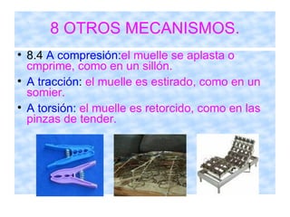8 OTROS MECANISMOS. 8.4  A compresión: el muelle se aplasta o cmprime, como en un sillón. A tracción :  el muelle es estirado, como en un somier.  A torsión:   el muelle es retorcido, como en las pinzas de tender. 