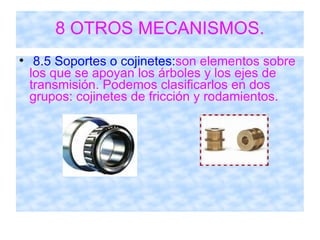 8 OTROS MECANISMOS. 8.5 Soportes o cojinetes: son elementos sobre los que se apoyan los árboles y los ejes de transmisión. Podemos clasificarlos en dos grupos: cojinetes de fricción y rodamientos. 