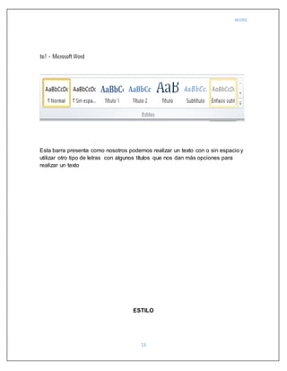 WORD
13
Esta barra presenta como nosotros podemos realizar un texto con o sin espacio y
utilizar otro tipo de letras con algunos títulos que nos dan más opciones para
realizar un texto
ESTILO
 