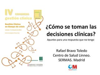 ¿Cómo se toman las
decisiones clínicas?
Apuntes para una respuesta que no tengo



      Rafael Bravo Toledo
    Centro de Salud Linneo.
       SERMAS. Madrid
 
