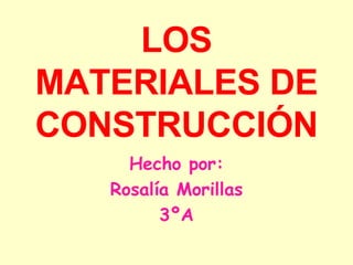 LOS MATERIALES DE CONSTRUCCIÓN Hecho por: Rosalía Morillas 3ºA 