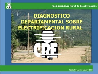 Cooperativa  Rural de Electrificación  DIAGNOSTICO DEPARTAMENTAL SOBRE ELECTRIFICACION RURAL  Santa Cruz, Noviembre 2005 