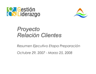 Proyecto
Relación Clientes
Resumen Ejecutivo Etapa Preparación

Octubre 29, 2007 - Marzo 25, 2008
 