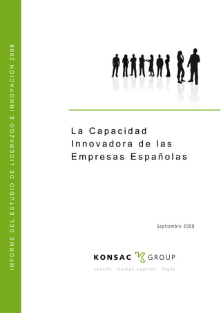 INFORME DEL ESTUDIO DE LIDERAZGO E INNOVACIÓN 2008




                                                     La Capacidad
                                                     Innovadora de las
                                                     Empresas Españolas




                                                                  Septiembre 2008
 