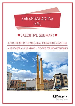 ENTREPRENEURSHIP AND SOCIAL INNOVATION ECOSYSTEM
LA AZUCARERA + LAS ARMAS + CENTRE FOR NEW ECONOMIES
zaragoza activa
(zac)
EXECUTIVE SUMMARY
 