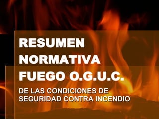 RESUMEN NORMATIVA  FUEGO O.G.U.C. DE LAS CONDICIONES DE SEGURIDAD CONTRA INCENDIO 